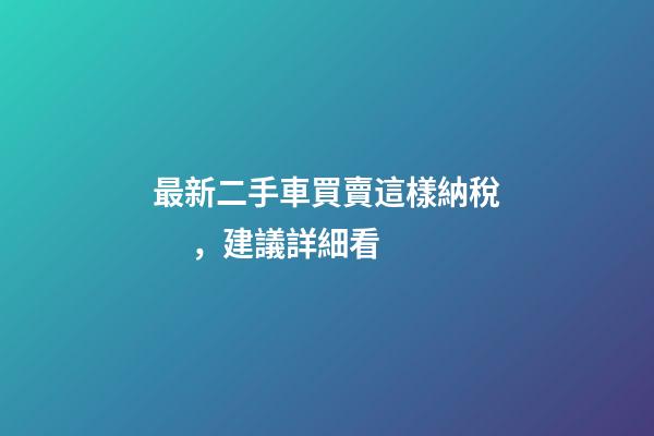 最新二手車買賣這樣納稅，建議詳細看